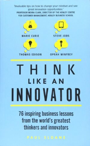 Think Like An Innovator: 76 Inspiring Business Lessons From The World'S Greatest Thinkers And Innovators